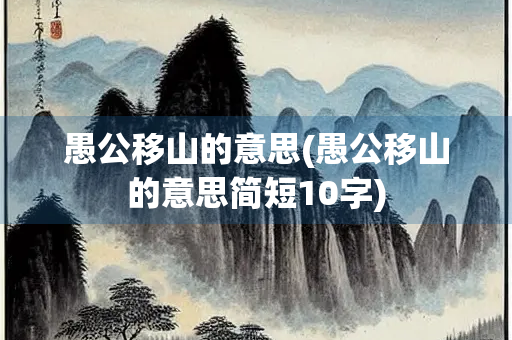 愚公移山的意思(愚公移山的意思简短10字)