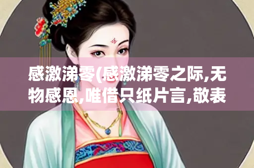 感激涕零(感激涕零之际,无物感恩,唯借只纸片言,敬表谢意)