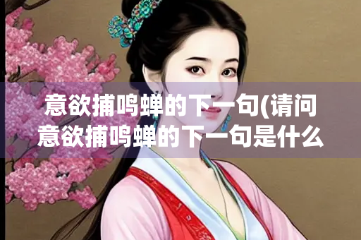 意欲捕鸣蝉的下一句(请问意欲捕鸣蝉的下一句是什么)