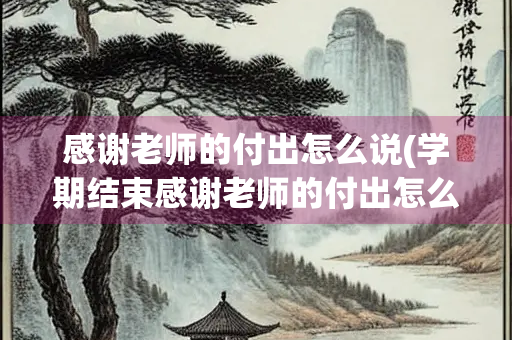 感谢老师的付出怎么说(学期结束感谢老师的付出怎么说)