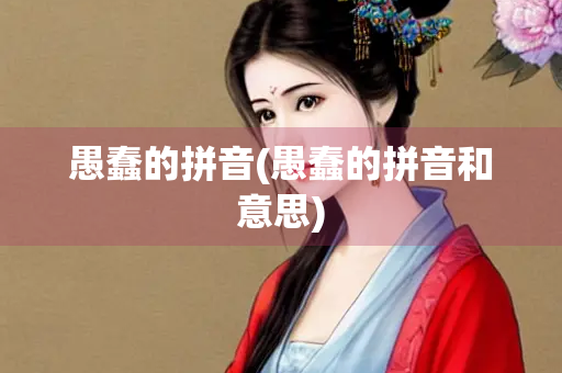 愚蠢的拼音(愚蠢的拼音和意思)