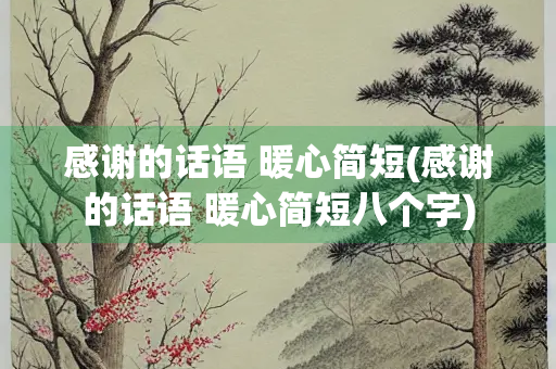 感谢的话语 暖心简短(感谢的话语 暖心简短八个字)
