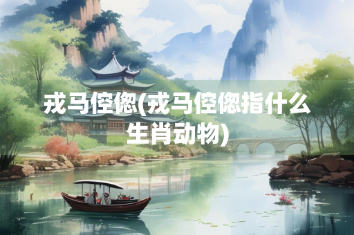 戎马倥偬(戎马倥偬指什么生肖动物)