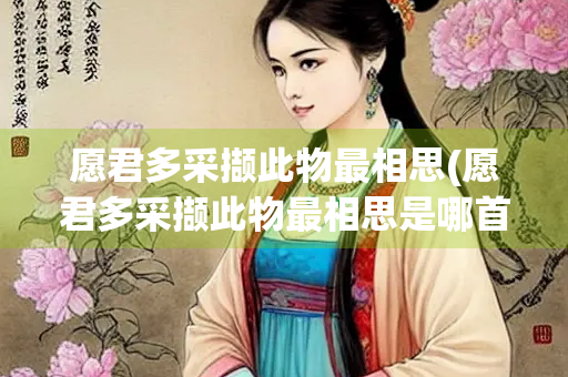 愿君多采撷此物最相思(愿君多采撷此物最相思是哪首诗) 愿君多采撷此物最相思(愿君多采撷此物最相思是哪首诗)