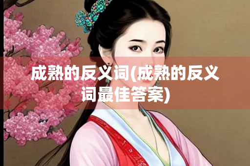 成熟的反义词(成熟的反义词最佳答案)