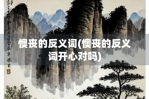 懊丧的反义词(懊丧的反义词开心对吗) 懊丧的反义词(懊丧的反义词开心对吗)