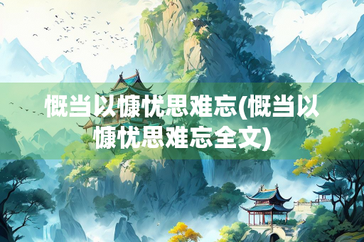 慨当以慷忧思难忘(慨当以慷忧思难忘全文)