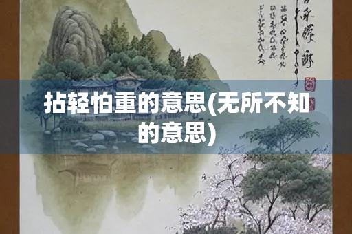 拈轻怕重的意思(无所不知的意思) 拈轻怕重的意思(无所不知的意思)