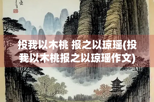 投我以木桃 报之以琼瑶(投我以木桃报之以琼瑶作文) 投我以木桃 报之以琼瑶(投我以木桃报之以琼瑶作文)