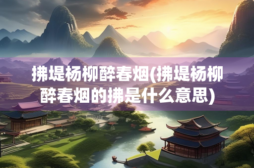 拂堤杨柳醉春烟(拂堤杨柳醉春烟的拂是什么意思)