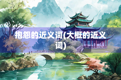 抱怨的近义词(大概的近义词)