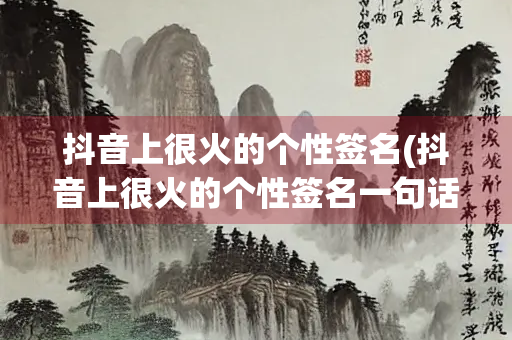 抖音上很火的个性签名(抖音上很火的个性签名一句话) 抖音上很火的个性签名(抖音上很火的个性签名一句话)