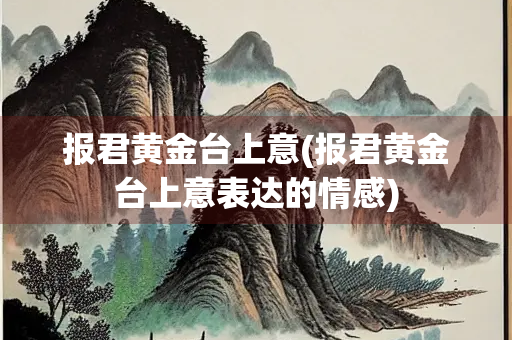 报君黄金台上意(报君黄金台上意表达的情感) 报君黄金台上意(报君黄金台上意表达的情感)