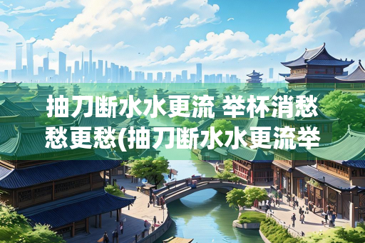 抽刀断水水更流 举杯消愁愁更愁(抽刀断水水更流举杯消愁愁更愁的意思) 抽刀断水水更流 举杯消愁愁更愁(抽刀断水水更流举杯消愁愁更愁的意思)