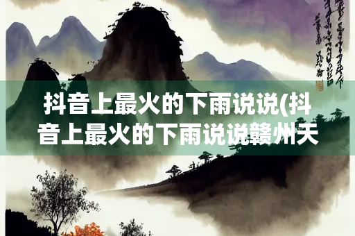 抖音上最火的下雨说说(抖音上最火的下雨说说赣州天气) 抖音上最火的下雨说说(抖音上最火的下雨说说赣州天气)