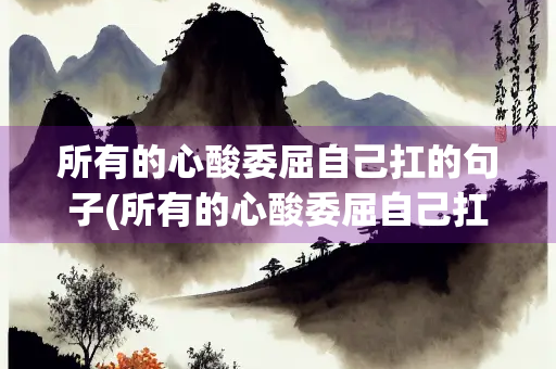 所有的心酸委屈自己扛的句子(所有的心酸委屈自己扛的句子简短) 所有的心酸委屈自己扛的句子(所有的心酸委屈自己扛的句子简短)