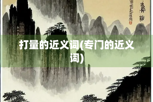 打量的近义词(专门的近义词) 打量的近义词(专门的近义词)