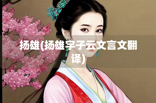扬雄(扬雄字子云文言文翻译) 扬雄(扬雄字子云文言文翻译)