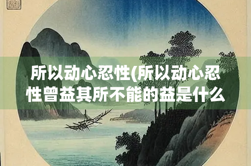 所以动心忍性(所以动心忍性曾益其所不能的益是什么意思)
