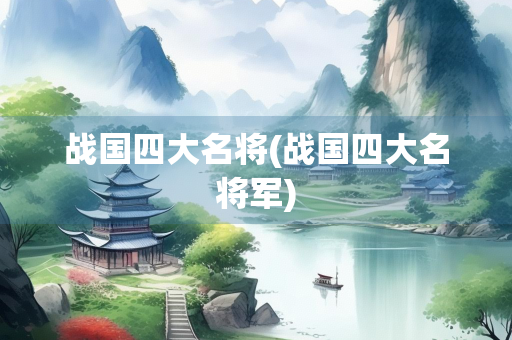 战国四大名将(战国四大名将军)