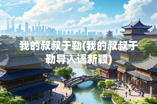 我的叔叔于勒(我的叔叔于勒导入语新颖)