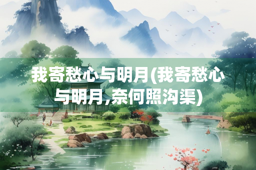 我寄愁心与明月(我寄愁心与明月,奈何照沟渠)
