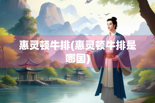 惠灵顿牛排(惠灵顿牛排是哪国)