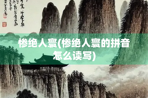 惨绝人寰(惨绝人寰的拼音怎么读写)