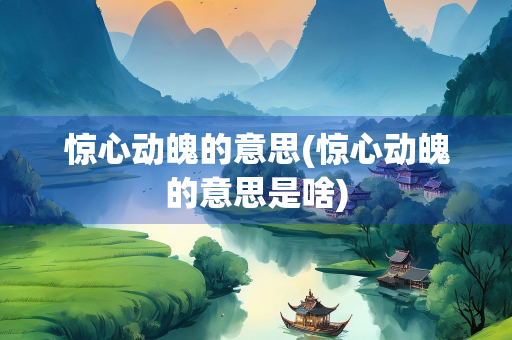 惊心动魄的意思(惊心动魄的意思是啥)