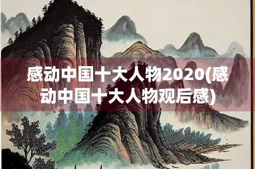 感动中国十大人物2020(感动中国十大人物观后感)