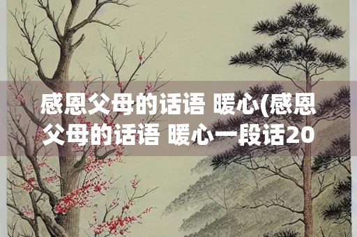 感恩父母的话语 暖心(感恩父母的话语 暖心一段话200字)