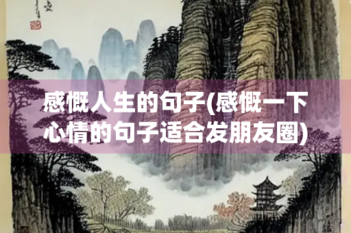 感慨人生的句子(感慨一下心情的句子适合发朋友圈)