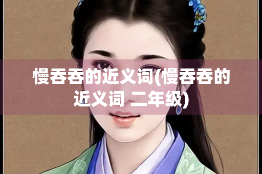 慢吞吞的近义词(慢吞吞的近义词 二年级)