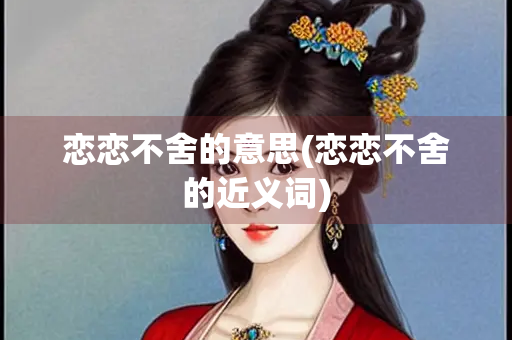 恋恋不舍的意思(恋恋不舍的近义词) 恋恋不舍的意思(恋恋不舍的近义词)