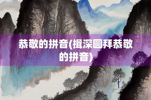 恭敬的拼音(揖深圆拜恭敬的拼音)