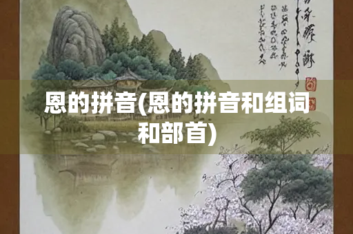 恩的拼音(恩的拼音和组词和部首)