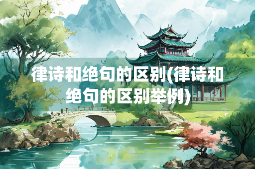 律诗和绝句的区别(律诗和绝句的区别举例)