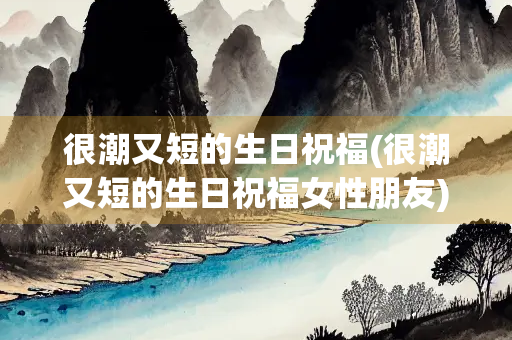 很潮又短的生日祝福(很潮又短的生日祝福女性朋友)