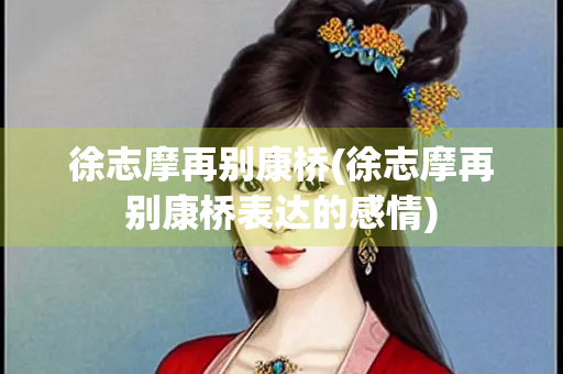 徐志摩再别康桥(徐志摩再别康桥表达的感情)
