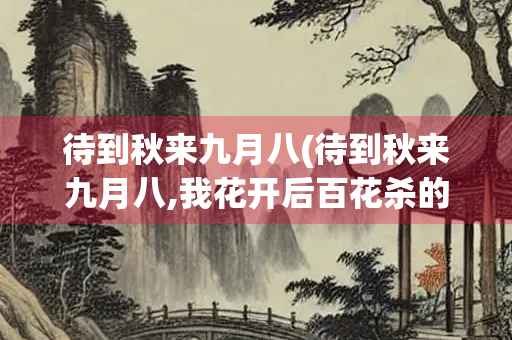 待到秋来九月八(待到秋来九月八,我花开后百花杀的意思是什么) 待到秋来九月八(待到秋来九月八,我花开后百花杀的意思是什么)