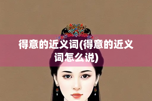 得意的近义词(得意的近义词怎么说)