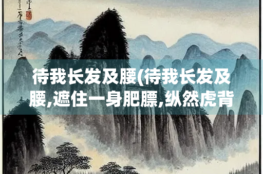 待我长发及腰(待我长发及腰,遮住一身肥膘,纵然虎背熊 腰 哈哈哈!)