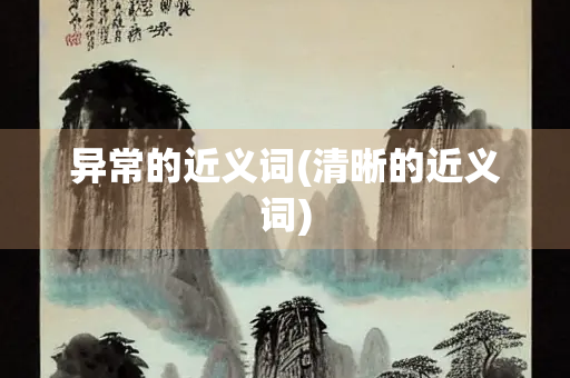 异常的近义词(清晰的近义词) 异常的近义词(清晰的近义词)