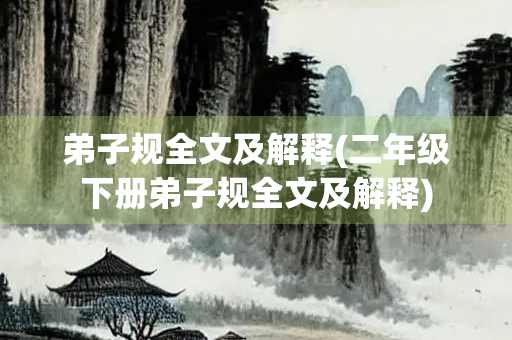 弟子规全文及解释(二年级下册弟子规全文及解释) 弟子规全文及解释(二年级下册弟子规全文及解释)