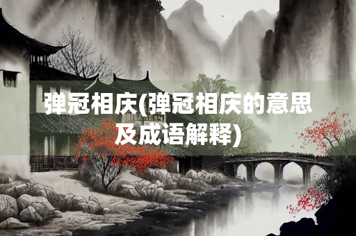 弹冠相庆(弹冠相庆的意思及成语解释) 弹冠相庆(弹冠相庆的意思及成语解释)