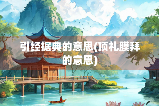 引经据典的意思(顶礼膜拜的意思)