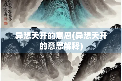异想天开的意思(异想天开的意思解释) 异想天开的意思(异想天开的意思解释)