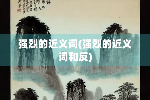 强烈的近义词(强烈的近义词和反) 强烈的近义词(强烈的近义词和反)