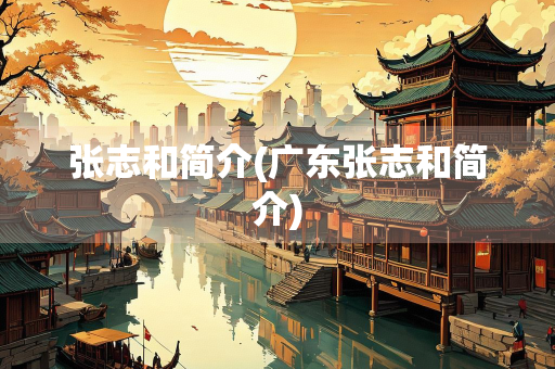 张志和简介(广东张志和简介)