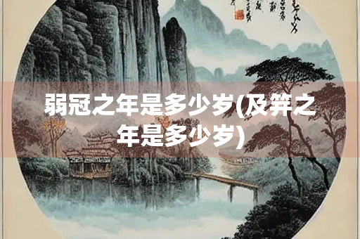 弱冠之年是多少岁(及笄之年是多少岁)